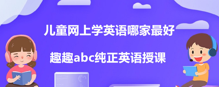 兒童網(wǎng)上學英語哪家最好？這四家機構(gòu)家長你們怎么選？